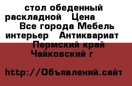 стол обеденный раскладной › Цена ­ 10 000 - Все города Мебель, интерьер » Антиквариат   . Пермский край,Чайковский г.